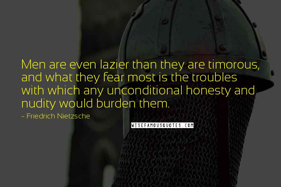 Friedrich Nietzsche Quotes: Men are even lazier than they are timorous, and what they fear most is the troubles with which any unconditional honesty and nudity would burden them.