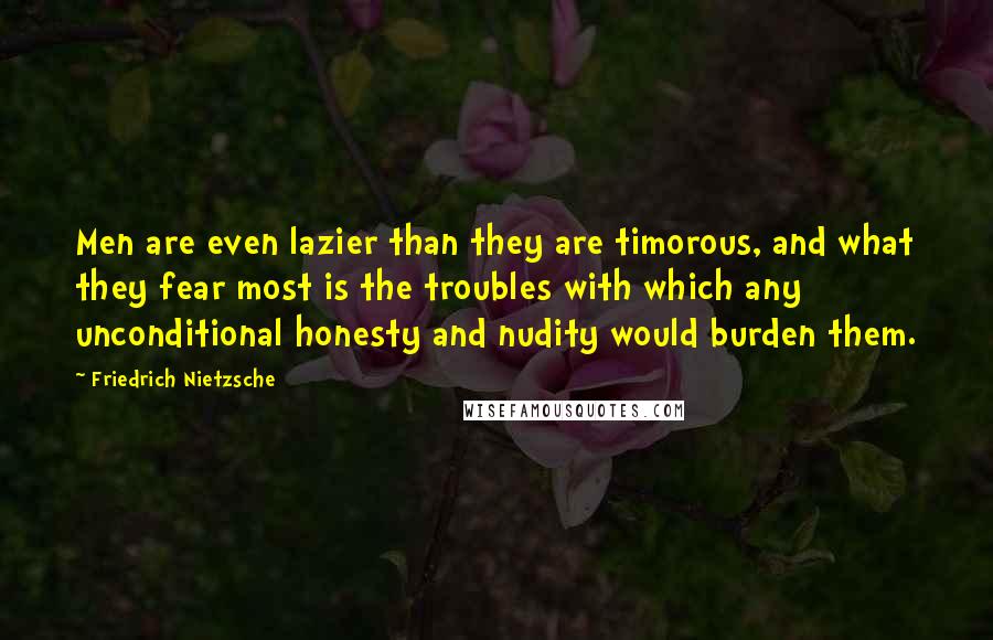 Friedrich Nietzsche Quotes: Men are even lazier than they are timorous, and what they fear most is the troubles with which any unconditional honesty and nudity would burden them.