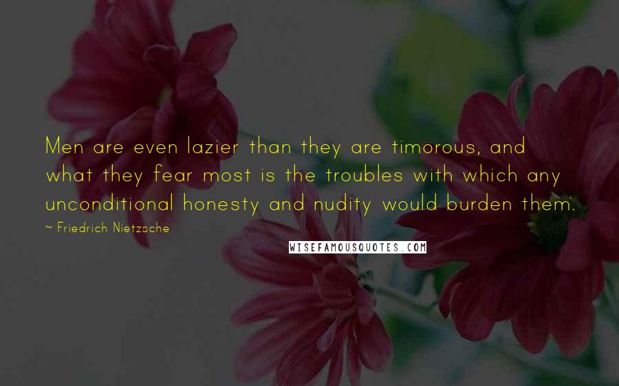 Friedrich Nietzsche Quotes: Men are even lazier than they are timorous, and what they fear most is the troubles with which any unconditional honesty and nudity would burden them.