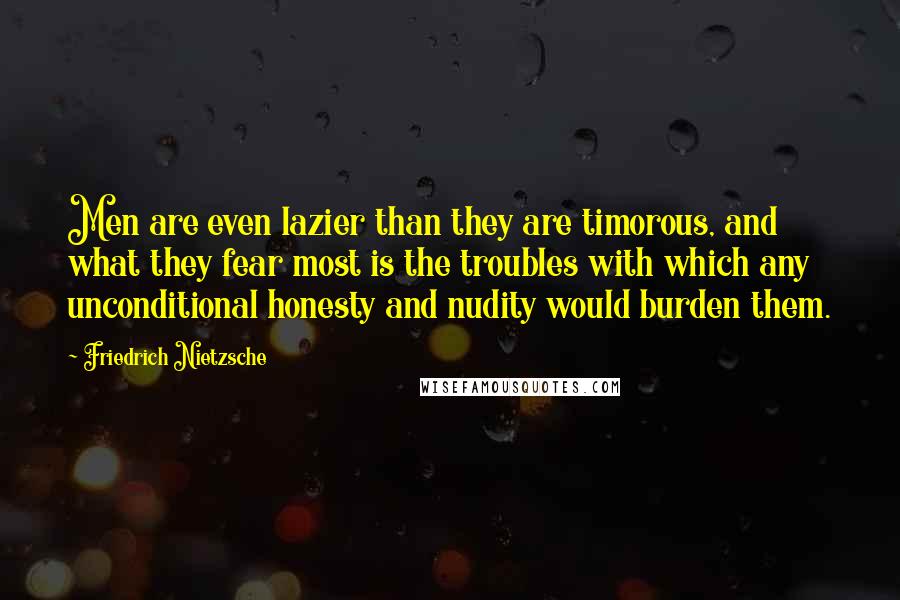 Friedrich Nietzsche Quotes: Men are even lazier than they are timorous, and what they fear most is the troubles with which any unconditional honesty and nudity would burden them.