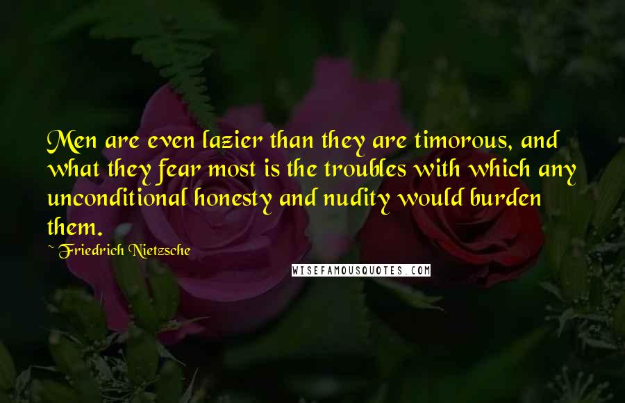 Friedrich Nietzsche Quotes: Men are even lazier than they are timorous, and what they fear most is the troubles with which any unconditional honesty and nudity would burden them.