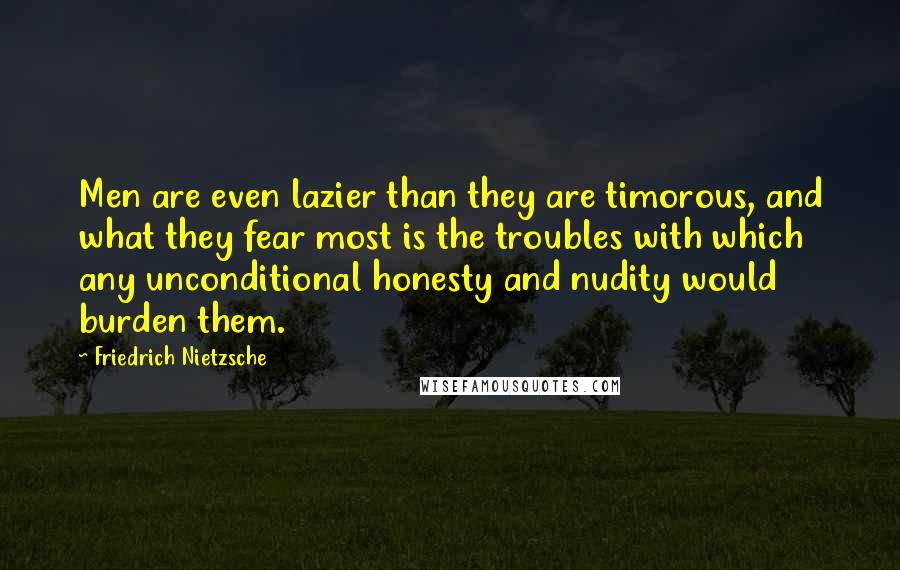 Friedrich Nietzsche Quotes: Men are even lazier than they are timorous, and what they fear most is the troubles with which any unconditional honesty and nudity would burden them.