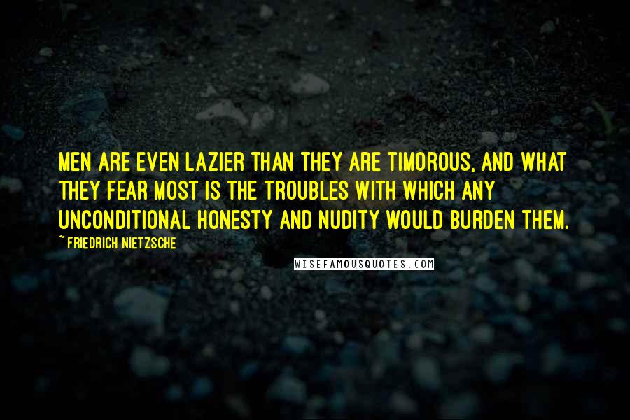 Friedrich Nietzsche Quotes: Men are even lazier than they are timorous, and what they fear most is the troubles with which any unconditional honesty and nudity would burden them.