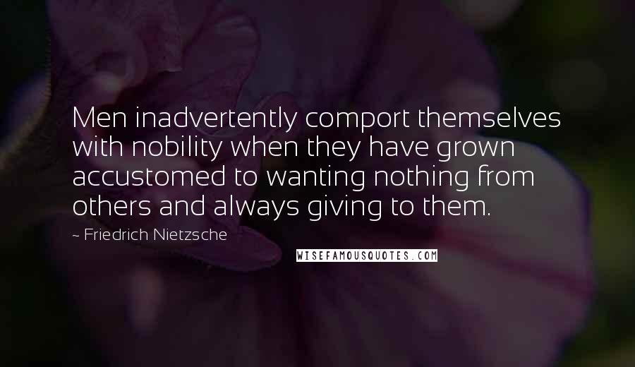 Friedrich Nietzsche Quotes: Men inadvertently comport themselves with nobility when they have grown accustomed to wanting nothing from others and always giving to them.