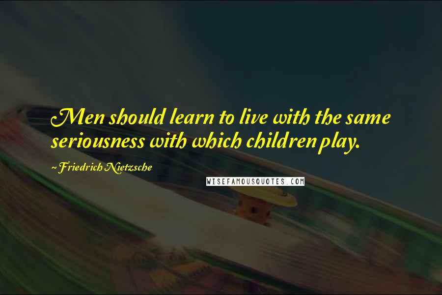 Friedrich Nietzsche Quotes: Men should learn to live with the same seriousness with which children play.