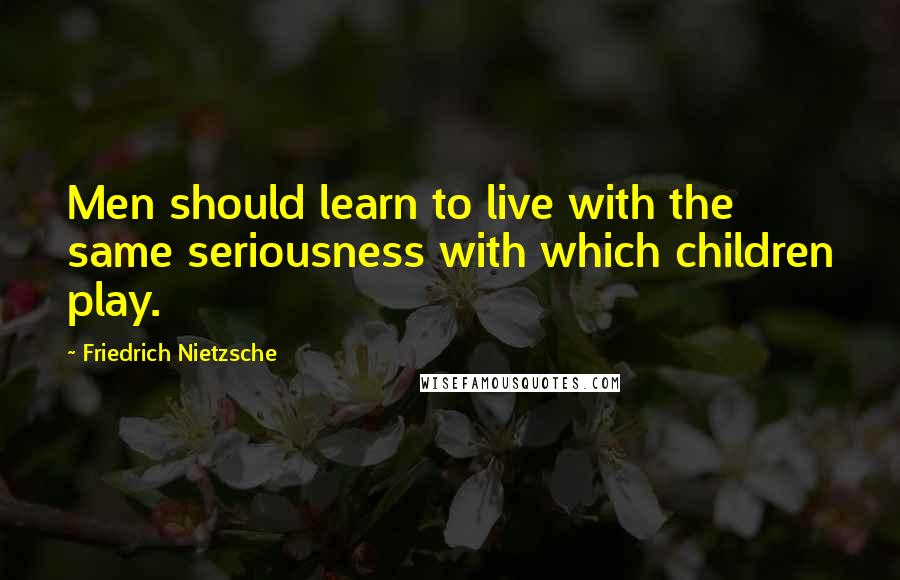 Friedrich Nietzsche Quotes: Men should learn to live with the same seriousness with which children play.