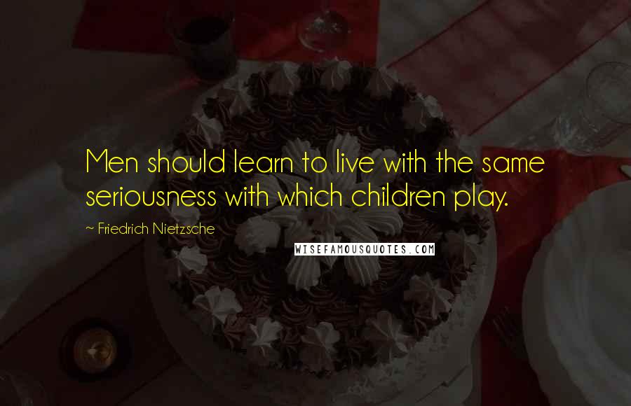 Friedrich Nietzsche Quotes: Men should learn to live with the same seriousness with which children play.