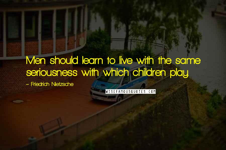 Friedrich Nietzsche Quotes: Men should learn to live with the same seriousness with which children play.