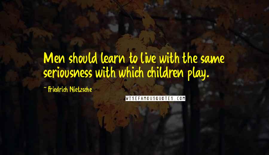 Friedrich Nietzsche Quotes: Men should learn to live with the same seriousness with which children play.