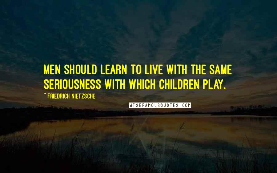 Friedrich Nietzsche Quotes: Men should learn to live with the same seriousness with which children play.