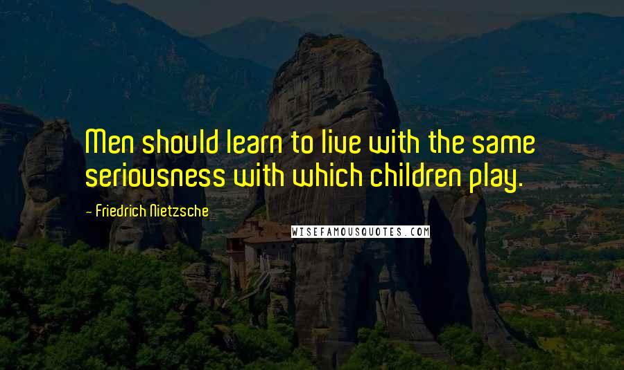 Friedrich Nietzsche Quotes: Men should learn to live with the same seriousness with which children play.