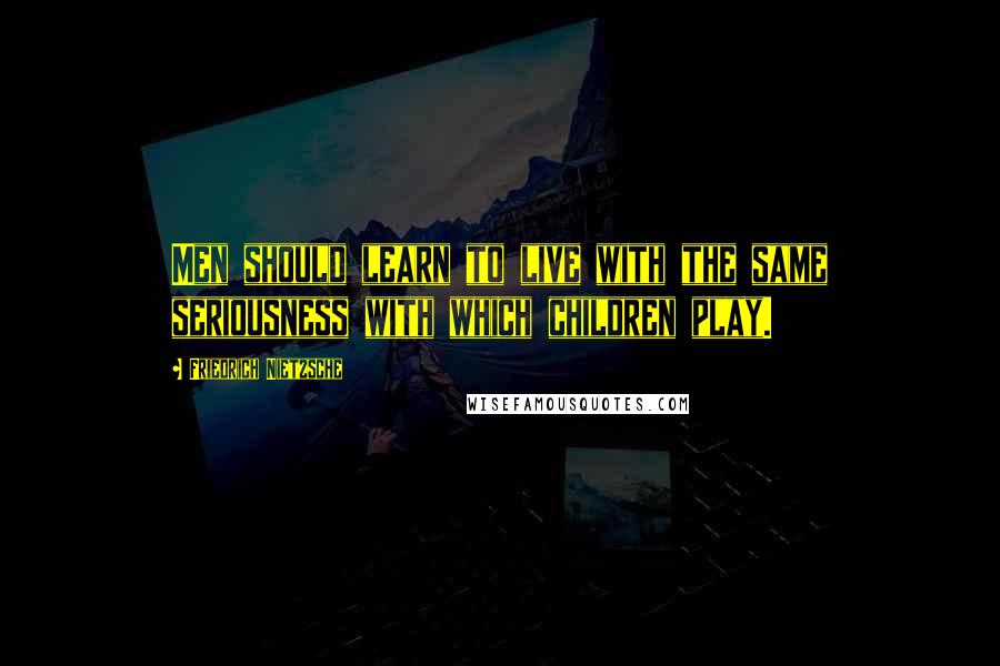 Friedrich Nietzsche Quotes: Men should learn to live with the same seriousness with which children play.