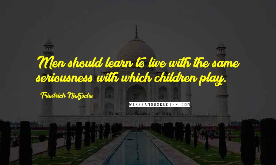 Friedrich Nietzsche Quotes: Men should learn to live with the same seriousness with which children play.