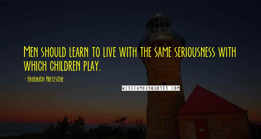 Friedrich Nietzsche Quotes: Men should learn to live with the same seriousness with which children play.