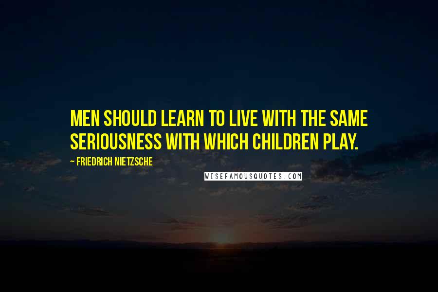 Friedrich Nietzsche Quotes: Men should learn to live with the same seriousness with which children play.