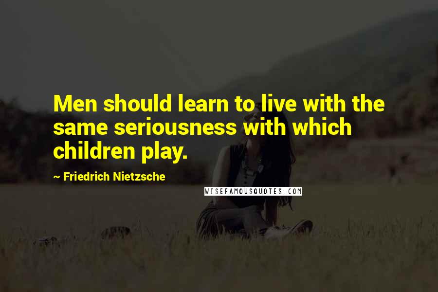 Friedrich Nietzsche Quotes: Men should learn to live with the same seriousness with which children play.