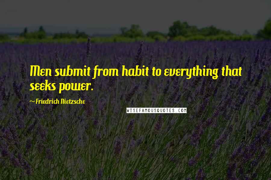 Friedrich Nietzsche Quotes: Men submit from habit to everything that seeks power.