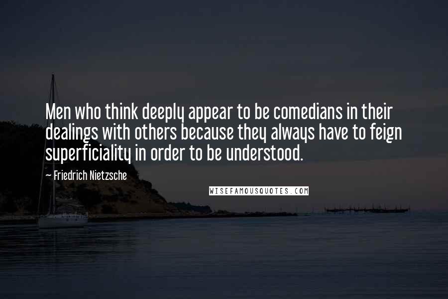 Friedrich Nietzsche Quotes: Men who think deeply appear to be comedians in their dealings with others because they always have to feign superficiality in order to be understood.