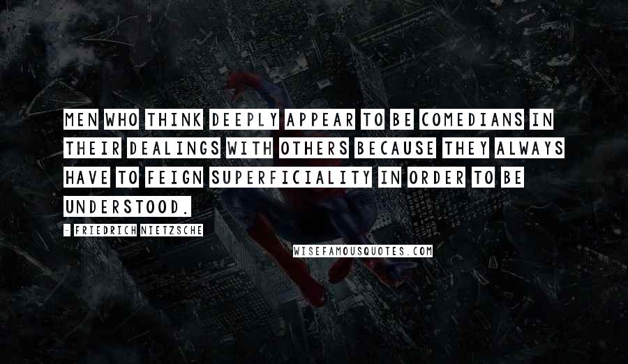 Friedrich Nietzsche Quotes: Men who think deeply appear to be comedians in their dealings with others because they always have to feign superficiality in order to be understood.