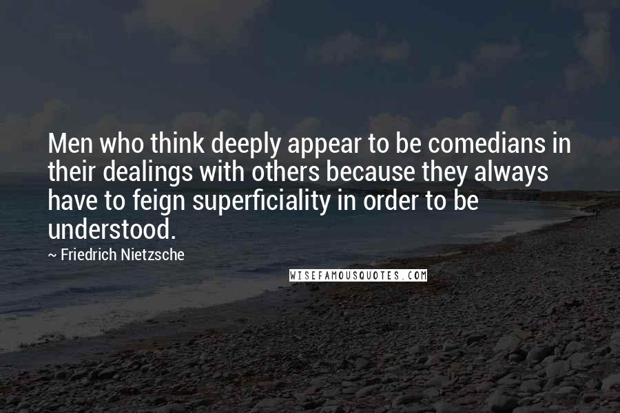 Friedrich Nietzsche Quotes: Men who think deeply appear to be comedians in their dealings with others because they always have to feign superficiality in order to be understood.