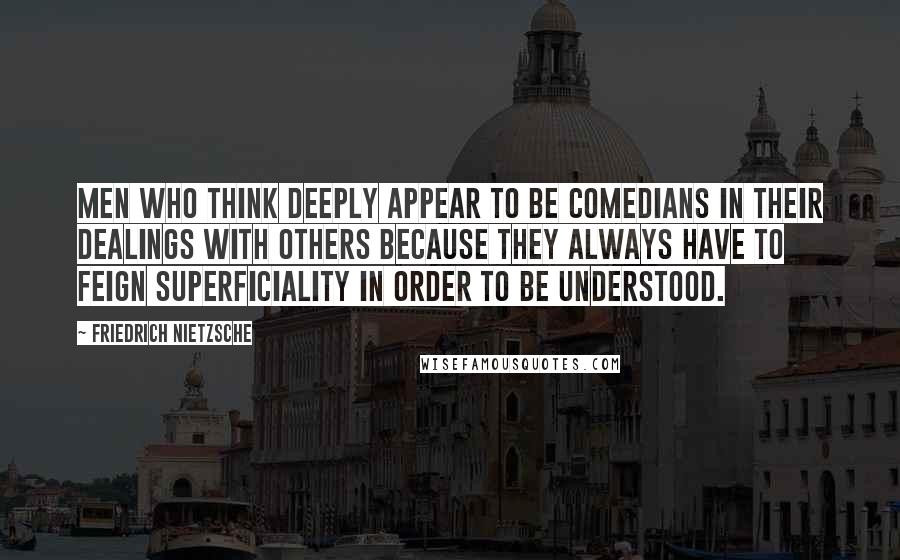 Friedrich Nietzsche Quotes: Men who think deeply appear to be comedians in their dealings with others because they always have to feign superficiality in order to be understood.