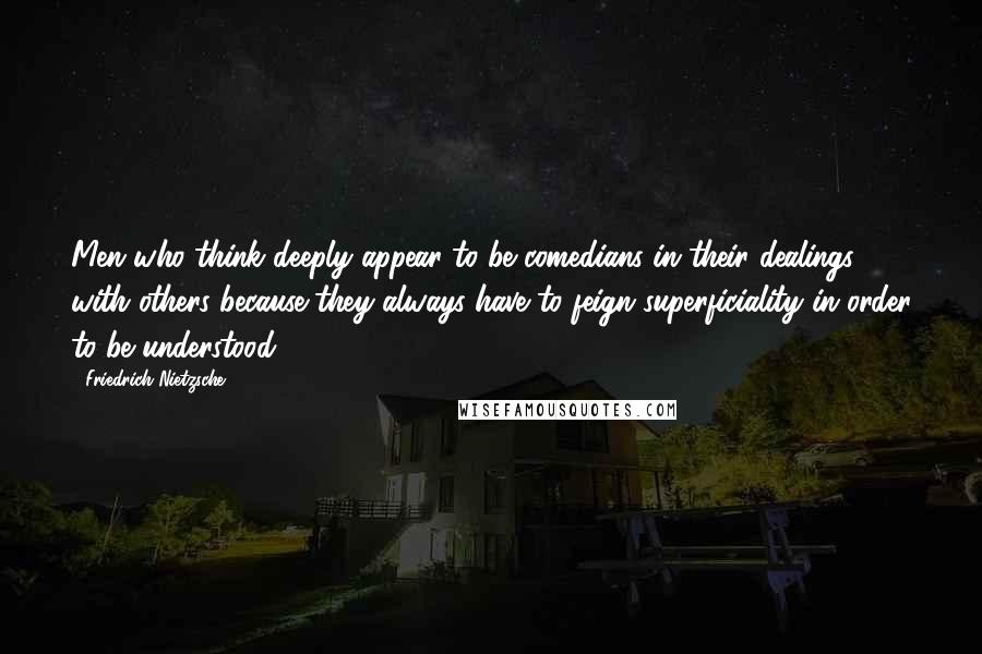 Friedrich Nietzsche Quotes: Men who think deeply appear to be comedians in their dealings with others because they always have to feign superficiality in order to be understood.