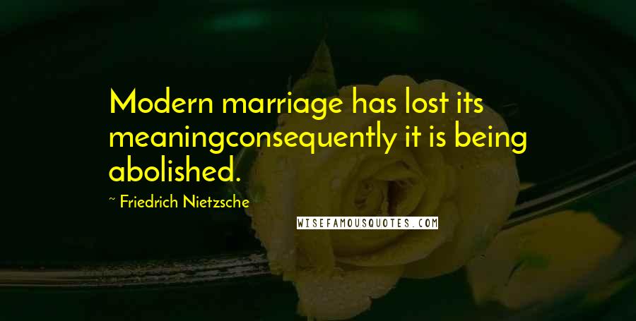 Friedrich Nietzsche Quotes: Modern marriage has lost its meaningconsequently it is being abolished.