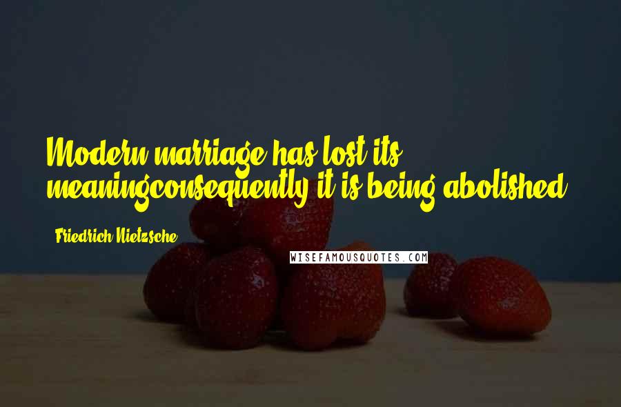 Friedrich Nietzsche Quotes: Modern marriage has lost its meaningconsequently it is being abolished.
