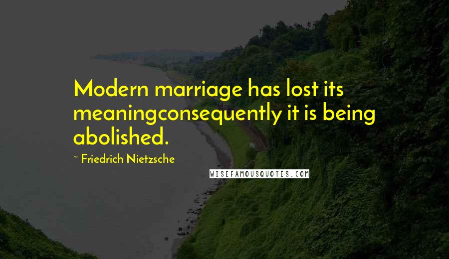 Friedrich Nietzsche Quotes: Modern marriage has lost its meaningconsequently it is being abolished.