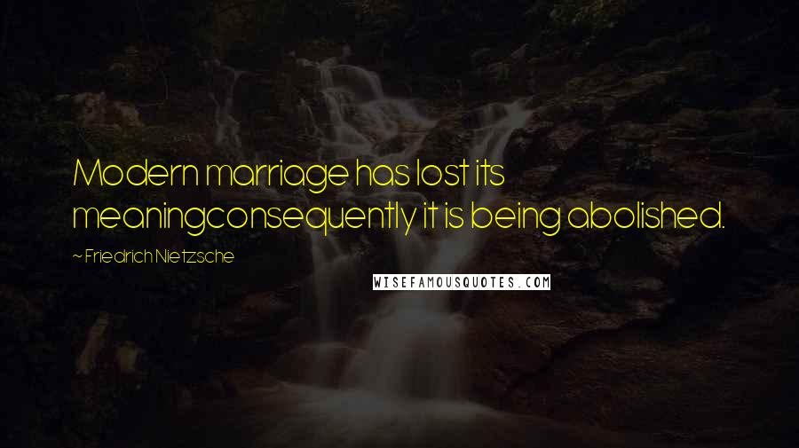 Friedrich Nietzsche Quotes: Modern marriage has lost its meaningconsequently it is being abolished.