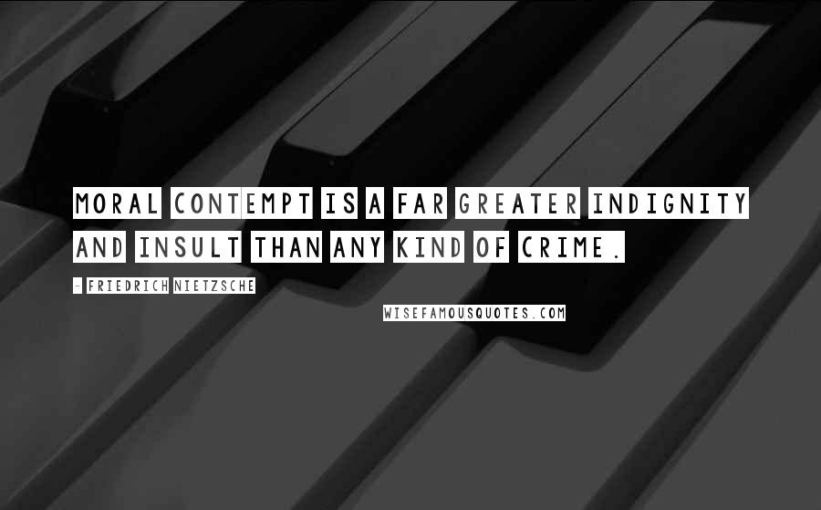 Friedrich Nietzsche Quotes: Moral contempt is a far greater indignity and insult than any kind of crime.