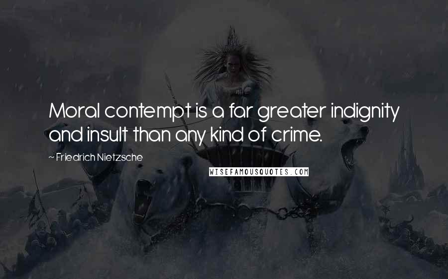 Friedrich Nietzsche Quotes: Moral contempt is a far greater indignity and insult than any kind of crime.
