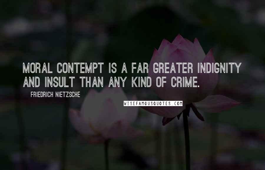 Friedrich Nietzsche Quotes: Moral contempt is a far greater indignity and insult than any kind of crime.