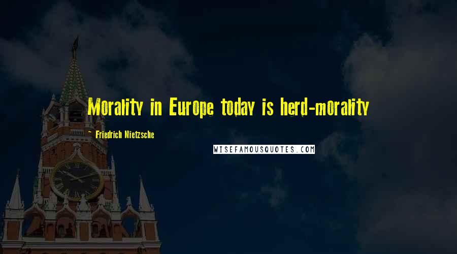 Friedrich Nietzsche Quotes: Morality in Europe today is herd-morality