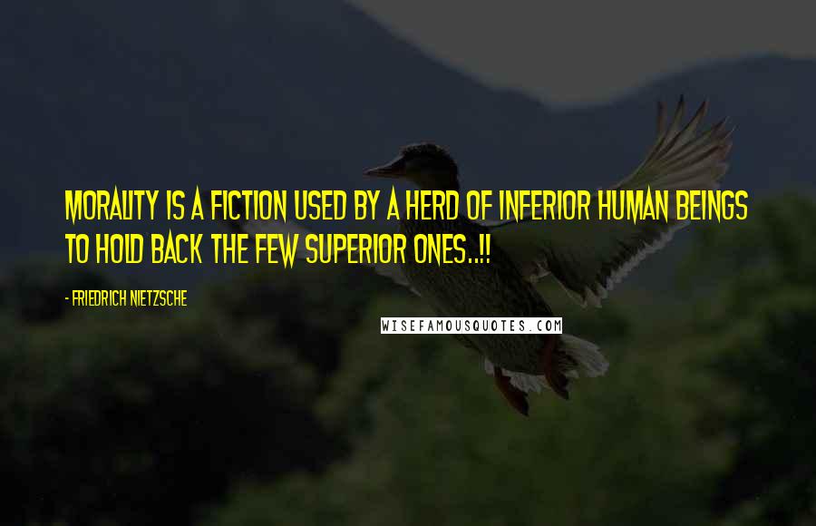 Friedrich Nietzsche Quotes: Morality is a fiction used by a herd of inferior human beings to hold back the few superior ones..!!