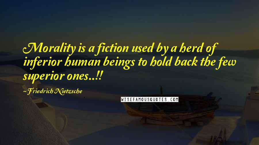 Friedrich Nietzsche Quotes: Morality is a fiction used by a herd of inferior human beings to hold back the few superior ones..!!