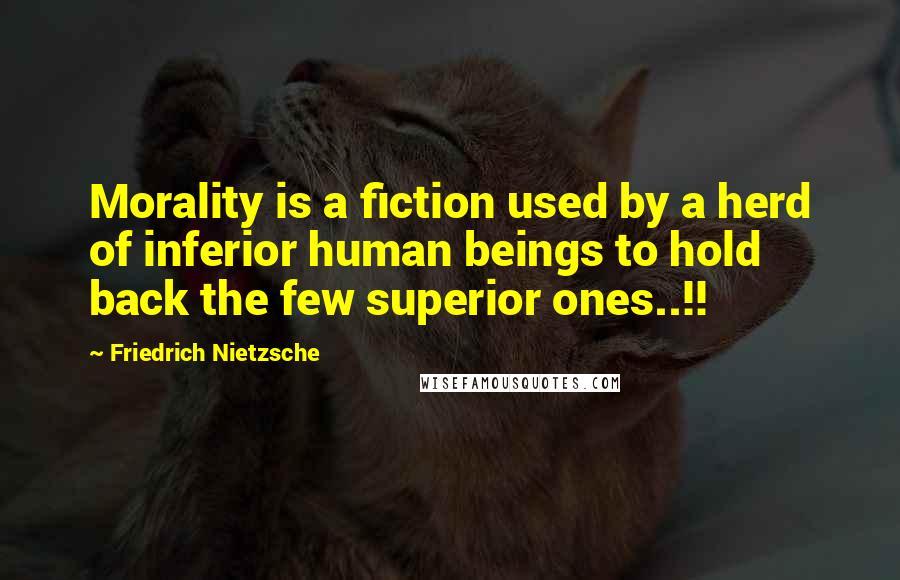 Friedrich Nietzsche Quotes: Morality is a fiction used by a herd of inferior human beings to hold back the few superior ones..!!