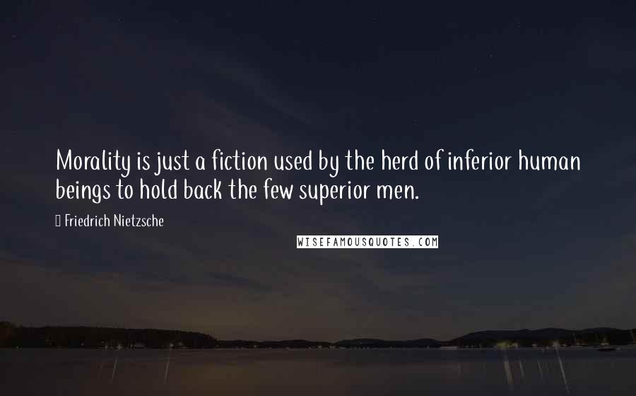 Friedrich Nietzsche Quotes: Morality is just a fiction used by the herd of inferior human beings to hold back the few superior men.