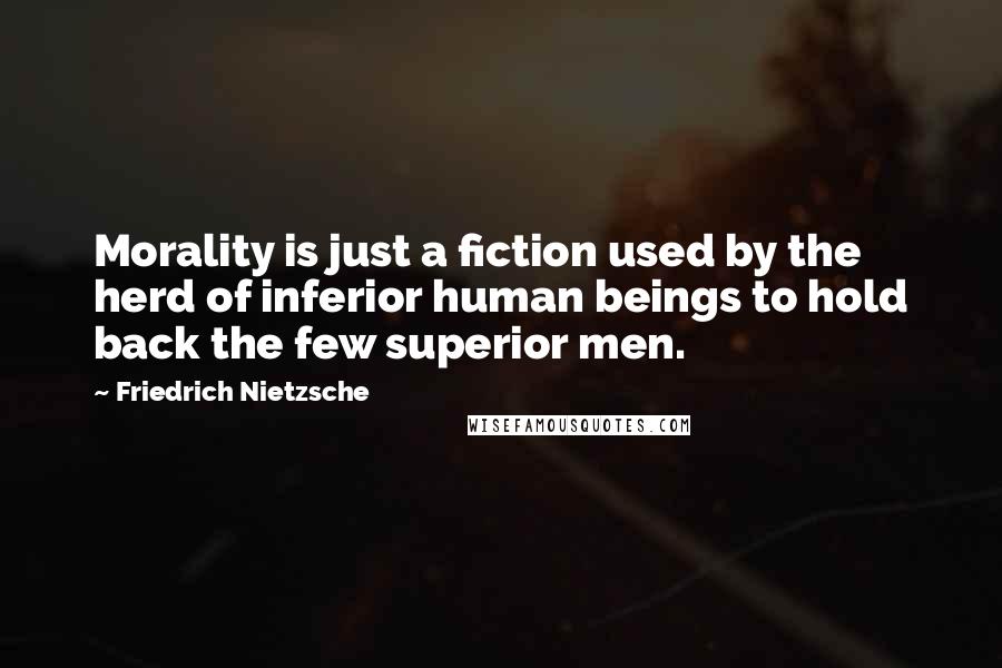 Friedrich Nietzsche Quotes: Morality is just a fiction used by the herd of inferior human beings to hold back the few superior men.