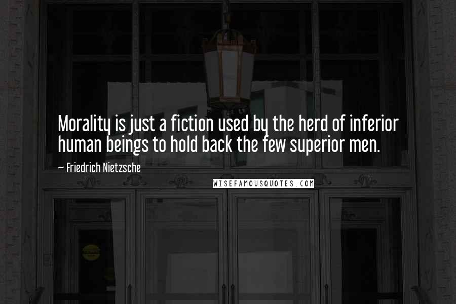 Friedrich Nietzsche Quotes: Morality is just a fiction used by the herd of inferior human beings to hold back the few superior men.