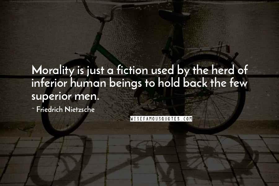 Friedrich Nietzsche Quotes: Morality is just a fiction used by the herd of inferior human beings to hold back the few superior men.