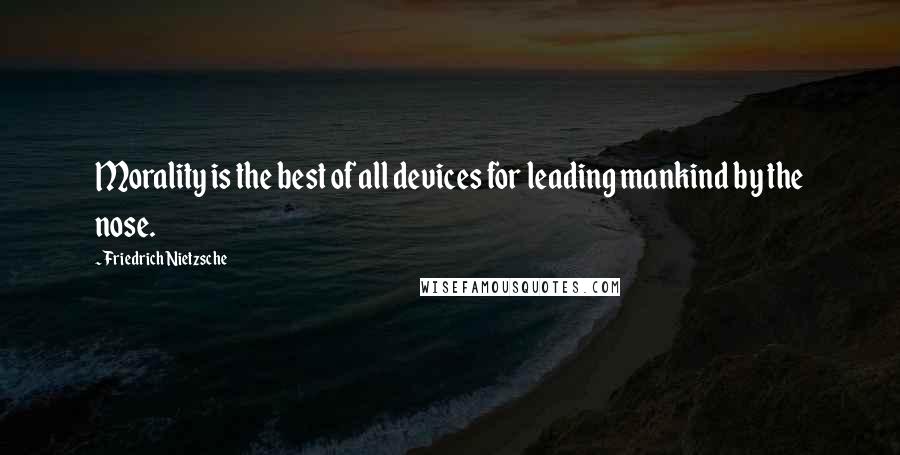 Friedrich Nietzsche Quotes: Morality is the best of all devices for leading mankind by the nose.