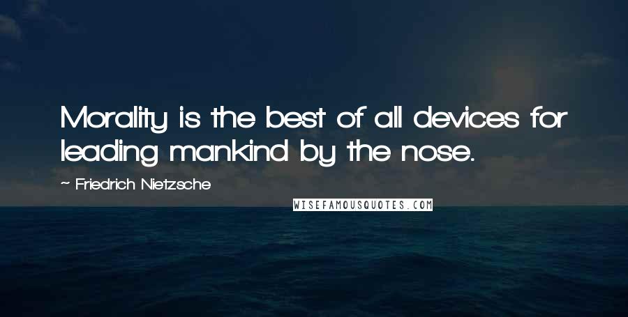 Friedrich Nietzsche Quotes: Morality is the best of all devices for leading mankind by the nose.