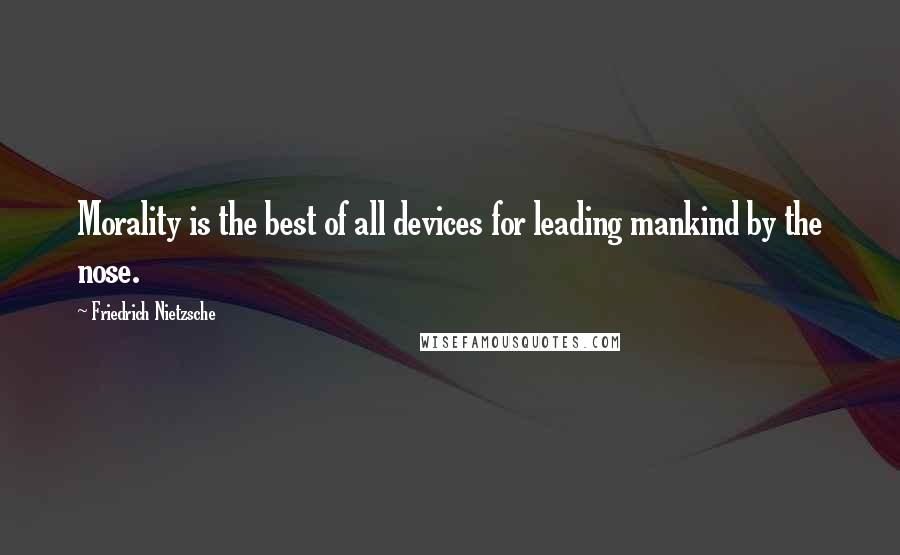 Friedrich Nietzsche Quotes: Morality is the best of all devices for leading mankind by the nose.