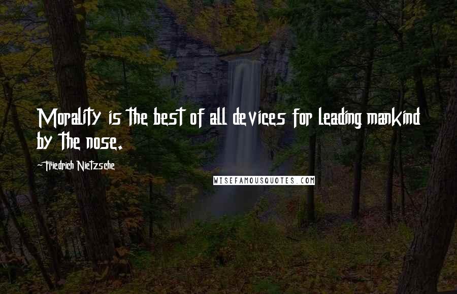Friedrich Nietzsche Quotes: Morality is the best of all devices for leading mankind by the nose.