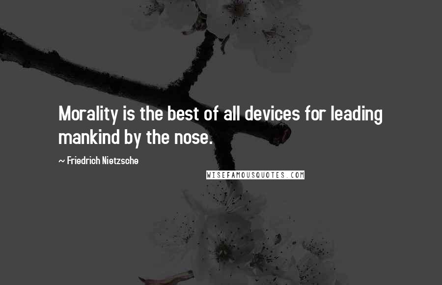 Friedrich Nietzsche Quotes: Morality is the best of all devices for leading mankind by the nose.