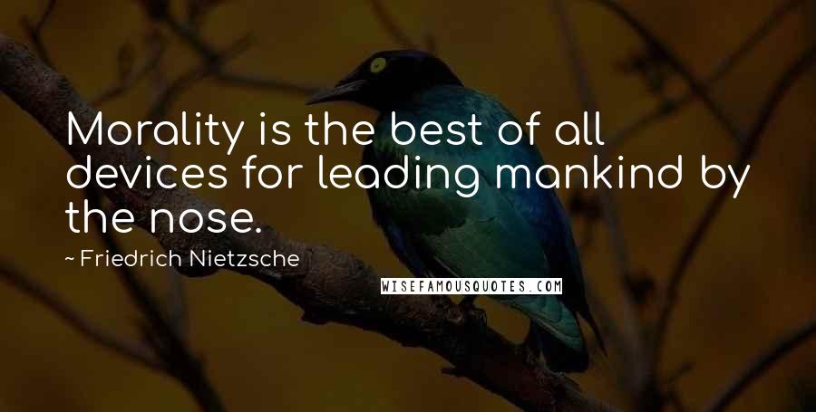 Friedrich Nietzsche Quotes: Morality is the best of all devices for leading mankind by the nose.