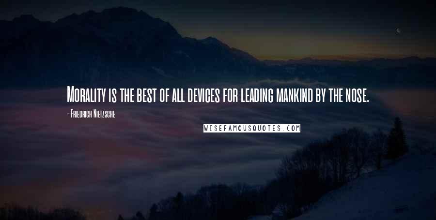 Friedrich Nietzsche Quotes: Morality is the best of all devices for leading mankind by the nose.