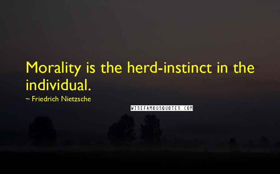 Friedrich Nietzsche Quotes: Morality is the herd-instinct in the individual.