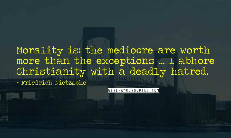 Friedrich Nietzsche Quotes: Morality is: the mediocre are worth more than the exceptions ... I abhore Christianity with a deadly hatred.